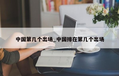 中国第几个出场_中国排在第几个出场