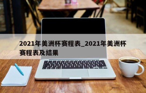 2021年美洲杯赛程表_2021年美洲杯赛程表及结果