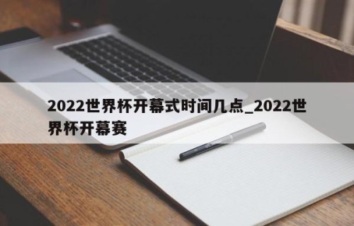 2022世界杯开幕式时间几点_2022世界杯开幕赛
