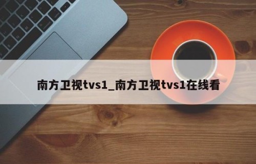 南方卫视tvs1_南方卫视tvs1在线看