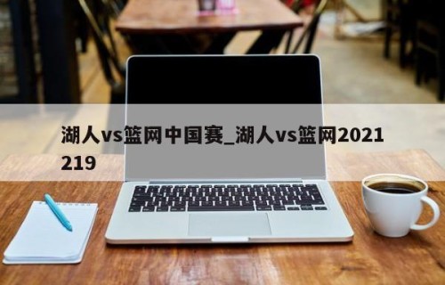 湖人vs篮网中国赛_湖人vs篮网2021219