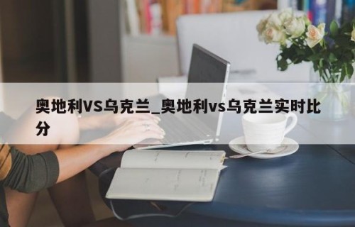 奥地利VS乌克兰_奥地利vs乌克兰实时比分