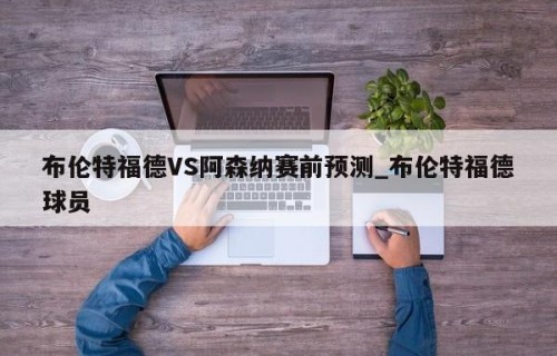 布伦特福德VS阿森纳赛前预测_布伦特福德球员