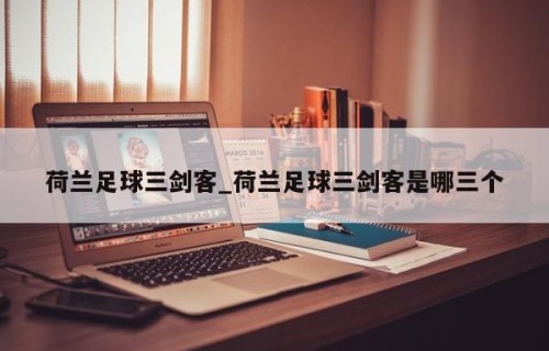 荷兰足球三剑客_荷兰足球三剑客是哪三个