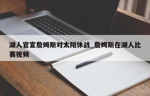 湖人官宣詹姆斯对太阳休战_詹姆斯在湖人比赛视频