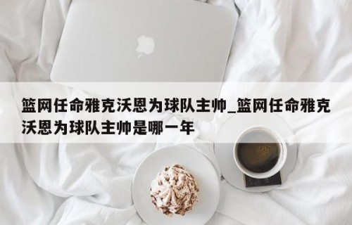 篮网任命雅克沃恩为球队主帅_篮网任命雅克沃恩为球队主帅是哪一年