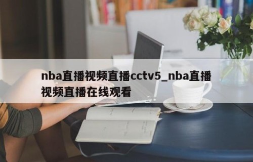 nba直播视频直播cctv5_nba直播视频直播在线观看