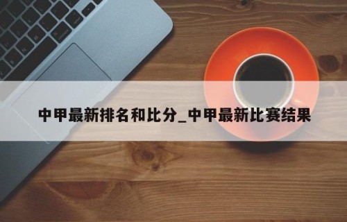 中甲最新排名和比分_中甲最新比赛结果