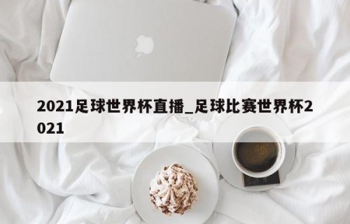 2021足球世界杯直播_足球比赛世界杯2021
