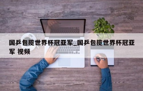 国乒包揽世界杯冠亚军_国乒包揽世界杯冠亚军 视频