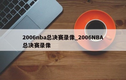 2006nba总决赛录像_2006NBA总决赛录像