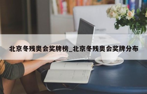北京冬残奥会奖牌榜_北京冬残奥会奖牌分布