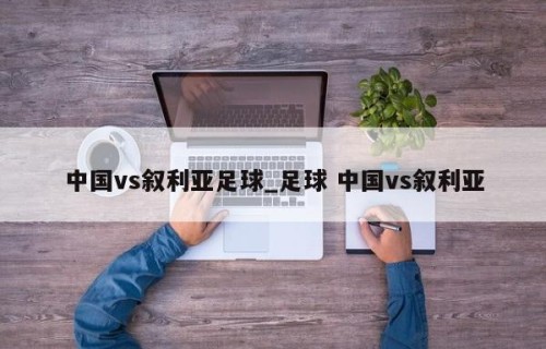中国vs叙利亚足球_足球 中国vs叙利亚