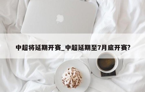 中超将延期开赛_中超延期至7月底开赛?