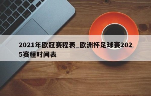 2021年欧冠赛程表_欧洲杯足球赛2025赛程时间表