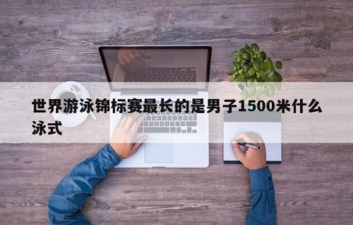 世界游泳锦标赛最长的是男子1500米什么泳式