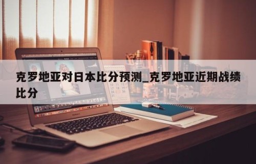 克罗地亚对日本比分预测_克罗地亚近期战绩比分