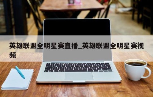 英雄联盟全明星赛直播_英雄联盟全明星赛视频