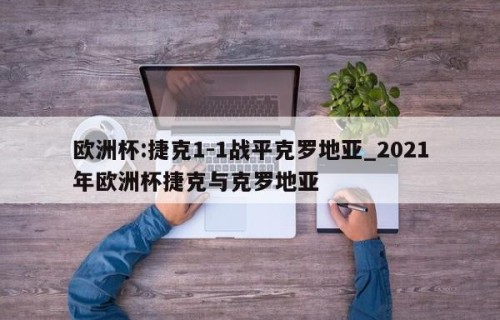 欧洲杯:捷克1-1战平克罗地亚_2021年欧洲杯捷克与克罗地亚