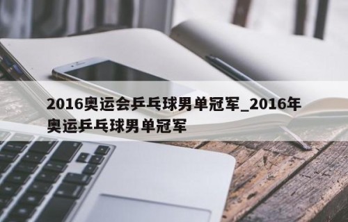 2016奥运会乒乓球男单冠军_2016年奥运乒乓球男单冠军