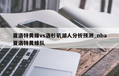 夏洛特黄蜂vs洛杉矶湖人分析预测_nba夏洛特黄蜂队