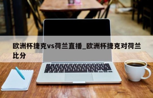 欧洲杯捷克vs荷兰直播_欧洲杯捷克对荷兰比分