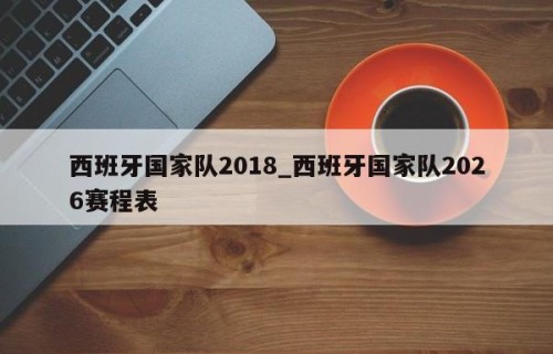 西班牙国家队2018_西班牙国家队2026赛程表