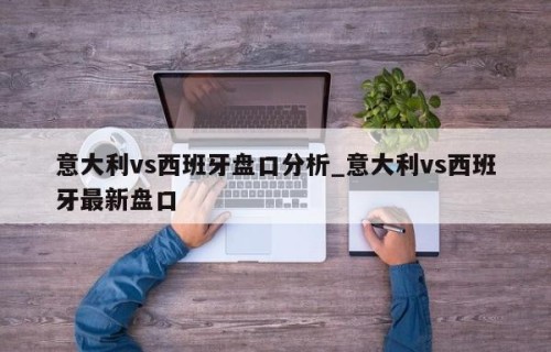 意大利vs西班牙盘口分析_意大利vs西班牙最新盘口