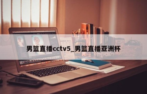 男篮直播cctv5_男篮直播亚洲杯