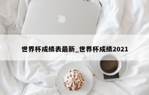 世界杯成绩表最新_世界杯成绩2021