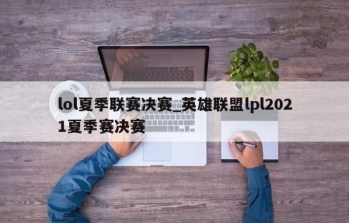 lol夏季联赛决赛_英雄联盟lpl2021夏季赛决赛