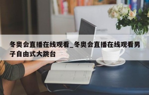 冬奥会直播在线观看_冬奥会直播在线观看男子自由式大跳台