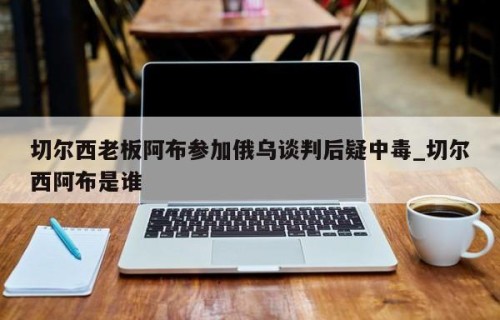 切尔西老板阿布参加俄乌谈判后疑中毒_切尔西阿布是谁