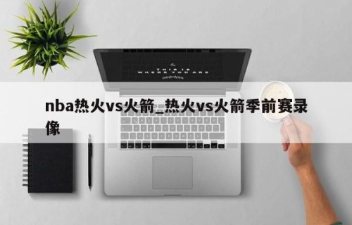 nba热火vs火箭_热火vs火箭季前赛录像