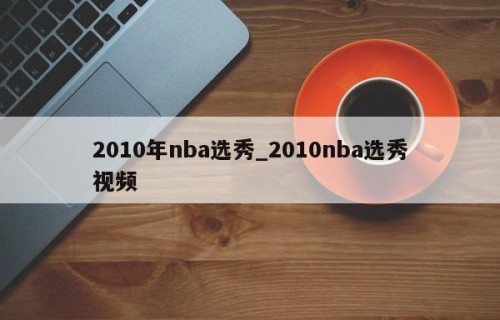 2010年nba选秀_2010nba选秀视频