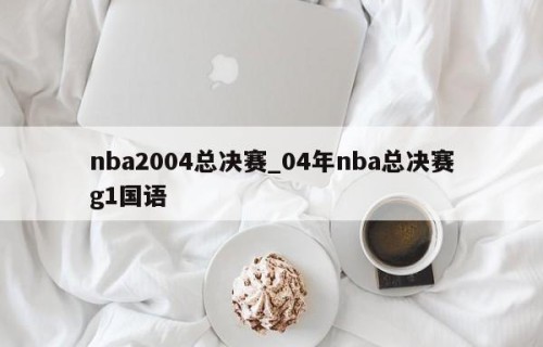 nba2004总决赛_04年nba总决赛g1国语