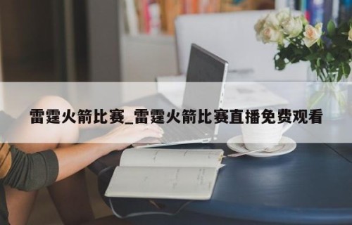 雷霆火箭比赛_雷霆火箭比赛直播免费观看