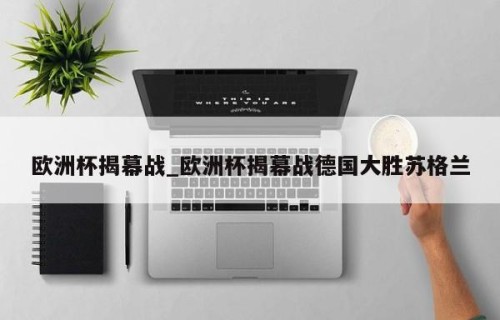欧洲杯揭幕战_欧洲杯揭幕战德国大胜苏格兰