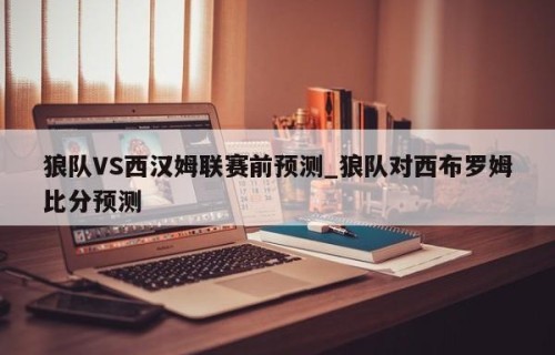 狼队VS西汉姆联赛前预测_狼队对西布罗姆比分预测