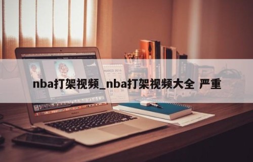 nba打架视频_nba打架视频大全 严重