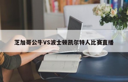 芝加哥公牛VS波士顿凯尔特人比赛直播