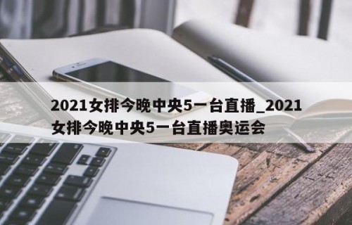 2021女排今晚中央5一台直播_2021女排今晚中央5一台直播奥运会
