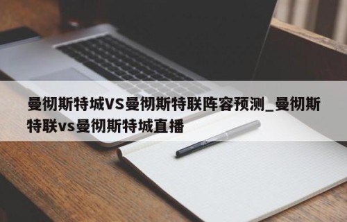 曼彻斯特城VS曼彻斯特联阵容预测_曼彻斯特联vs曼彻斯特城直播