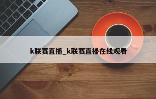 k联赛直播_k联赛直播在线观看