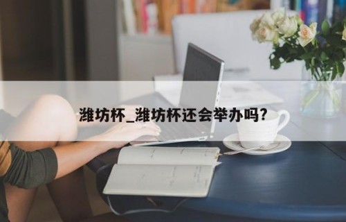 潍坊杯_潍坊杯还会举办吗?