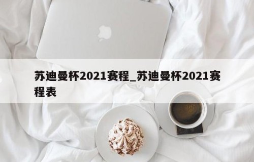 苏迪曼杯2021赛程_苏迪曼杯2021赛程表