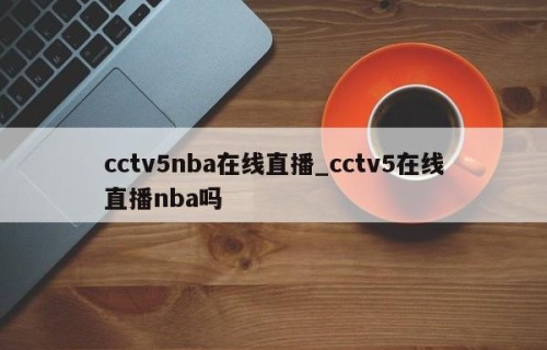 cctv5nba在线直播_cctv5在线直播nba吗