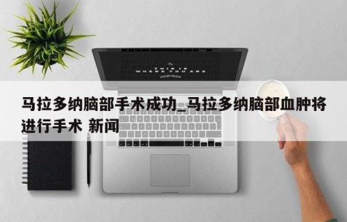 马拉多纳脑部手术成功_马拉多纳脑部血肿将进行手术 新闻