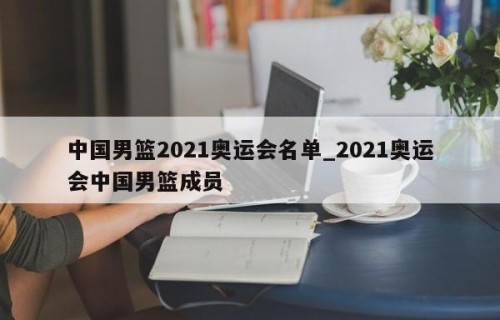 中国男篮2021奥运会名单_2021奥运会中国男篮成员