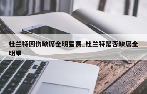 杜兰特因伤缺席全明星赛_杜兰特是否缺席全明星